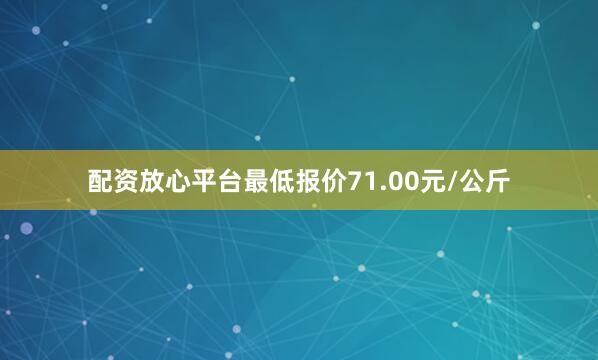 配资放心平台最低报价71.00元/公斤
