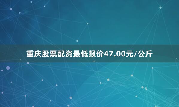 重庆股票配资最低报价47.00元/公斤
