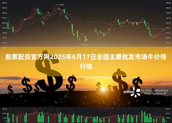 股票配资官方网2025年6月17日全国主要批发市场牛价格行情