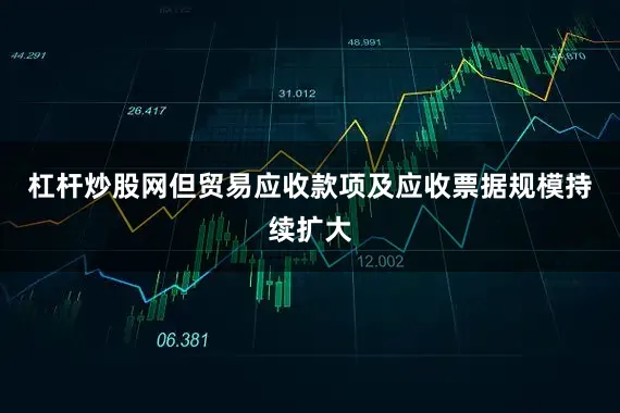杠杆炒股网但贸易应收款项及应收票据规模持续扩大