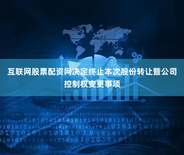 互联网股票配资网决定终止本次股份转让暨公司控制权变更事项