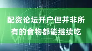 配资论坛开户但并非所有的食物都能继续吃