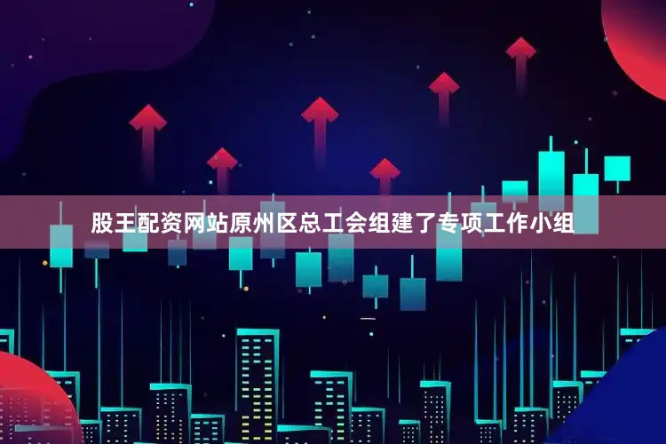 股王配资网站原州区总工会组建了专项工作小组
