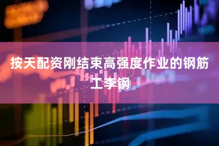 按天配资刚结束高强度作业的钢筋工李钢
