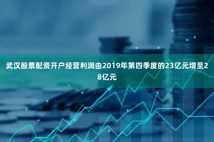 武汉股票配资开户经营利润由2019年第四季度的23亿元增至28亿元