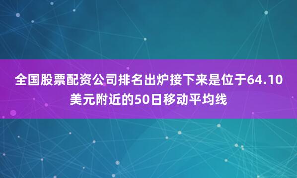 全国股票配资公司排名出炉接下来是位于64.10美元附近的50日移动平均线