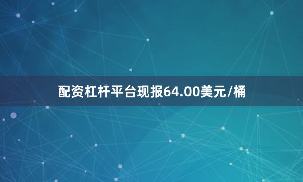 配资杠杆平台现报64.00美元/桶