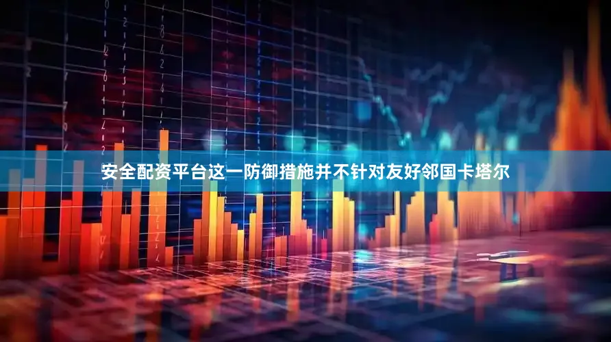 安全配资平台这一防御措施并不针对友好邻国卡塔尔