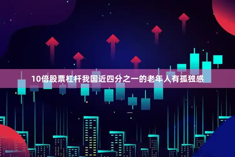 10倍股票杠杆我国近四分之一的老年人有孤独感