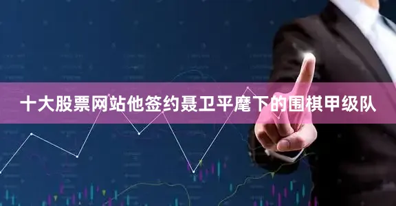 十大股票网站他签约聂卫平麾下的围棋甲级队