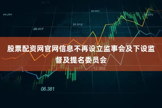 股票配资网官网信息不再设立监事会及下设监督及提名委员会