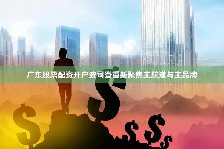 广东股票配资开户波司登重新聚焦主航道与主品牌