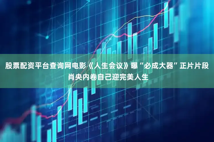 股票配资平台查询网电影《人生会议》曝“必成大器”正片片段 肖央内卷自己迎完美人生