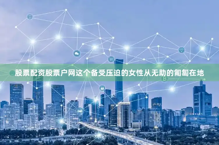 股票配资股票户网这个备受压迫的女性从无助的匍匐在地