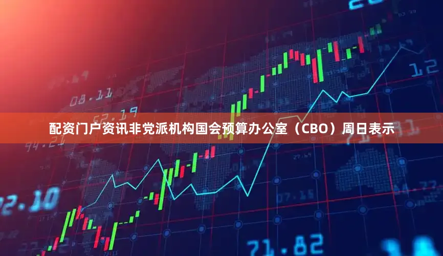配资门户资讯非党派机构国会预算办公室（CBO）周日表示