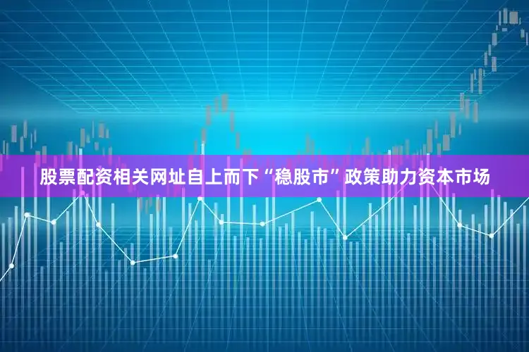 股票配资相关网址自上而下“稳股市”政策助力资本市场