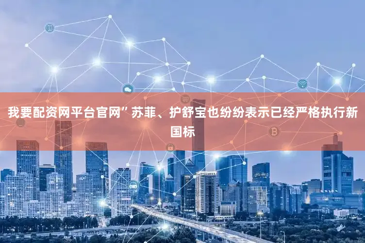 我要配资网平台官网”苏菲、护舒宝也纷纷表示已经严格执行新国标