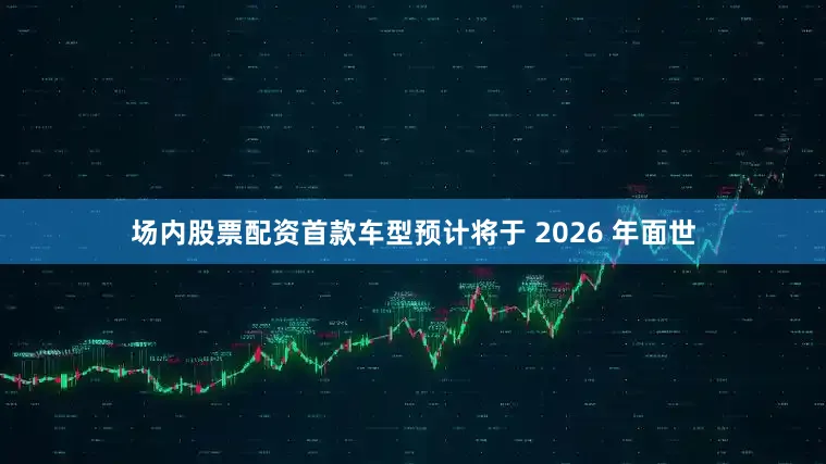 场内股票配资首款车型预计将于 2026 年面世