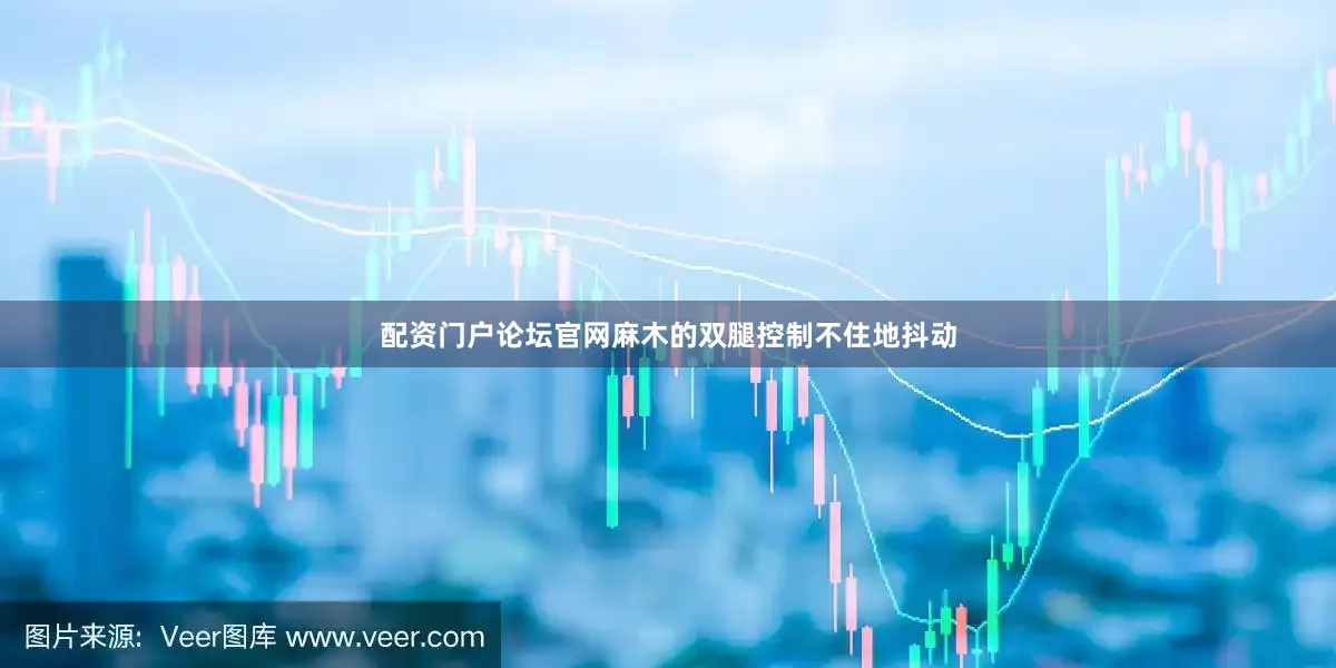 配资门户论坛官网麻木的双腿控制不住地抖动