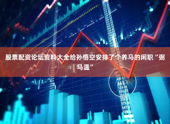 股票配资论坛资料大全给孙悟空安排了个养马的闲职“弼马温”
