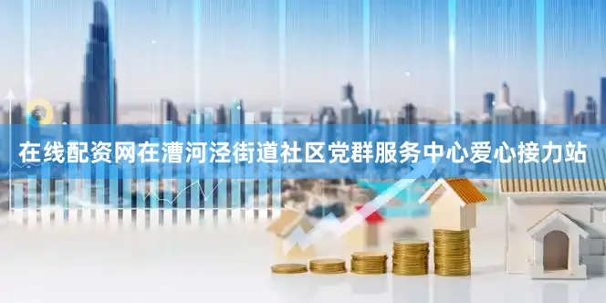 在线配资网在漕河泾街道社区党群服务中心爱心接力站