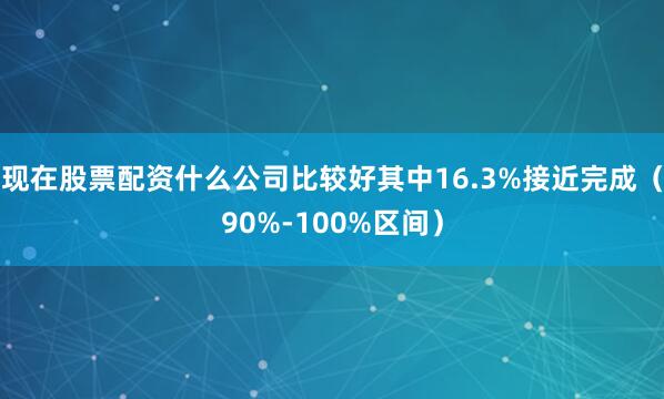 现在股票配资什么公司比较好其中16.3%接近完成（90%-100%区间）