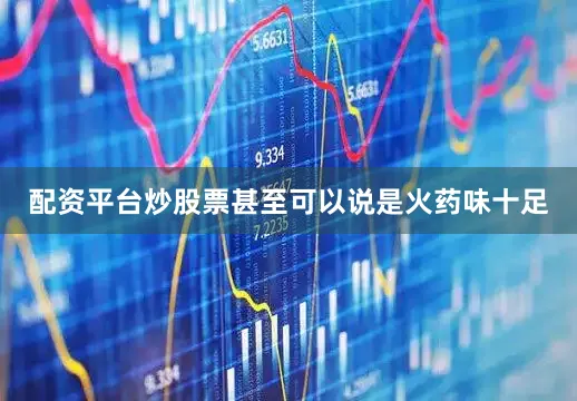配资平台炒股票甚至可以说是火药味十足