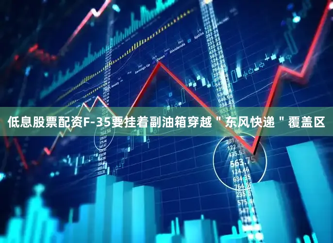 低息股票配资F-35要挂着副油箱穿越＂东风快递＂覆盖区