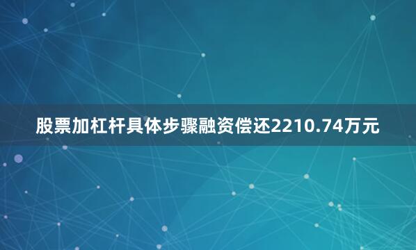 股票加杠杆具体步骤融资偿还2210.74万元