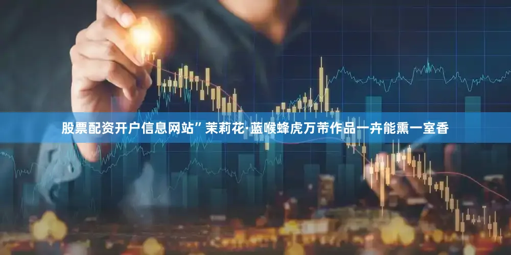 股票配资开户信息网站”茉莉花·蓝喉蜂虎万芾作品一卉能熏一室香