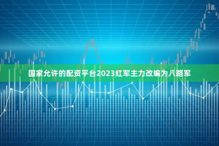 国家允许的配资平台2023红军主力改编为八路军
