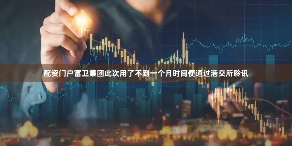 配资门户富卫集团此次用了不到一个月时间便通过港交所聆讯