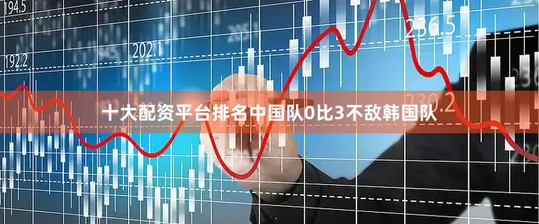 十大配资平台排名中国队0比3不敌韩国队