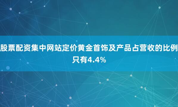 股票配资集中网站定价黄金首饰及产品占营收的比例只有4.4%