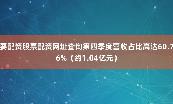 要配资股票配资网址查询第四季度营收占比高达60.76%（约1.04亿元）