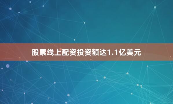 股票线上配资投资额达1.1亿美元