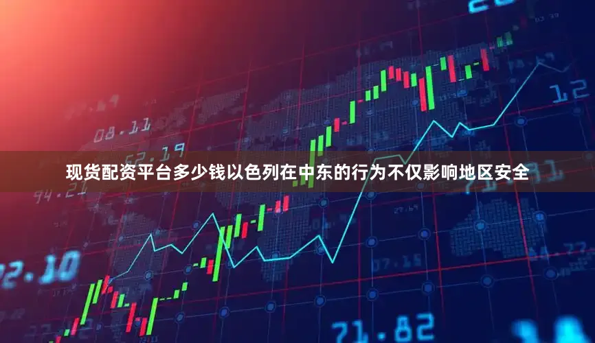 现货配资平台多少钱以色列在中东的行为不仅影响地区安全