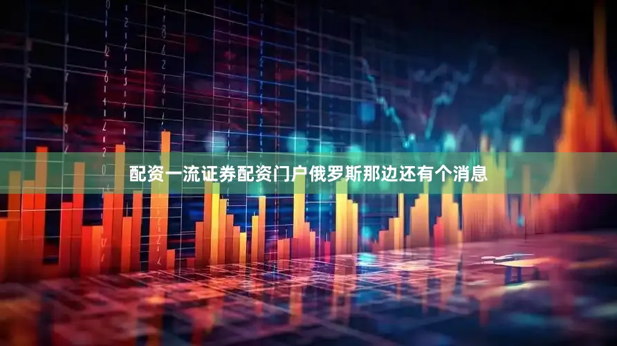 配资一流证券配资门户俄罗斯那边还有个消息
