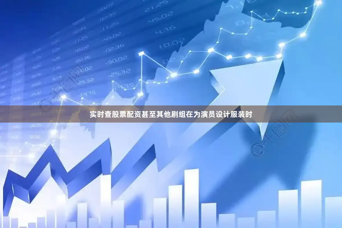 实时查股票配资甚至其他剧组在为演员设计服装时