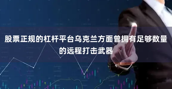 股票正规的杠杆平台乌克兰方面曾拥有足够数量的远程打击武器