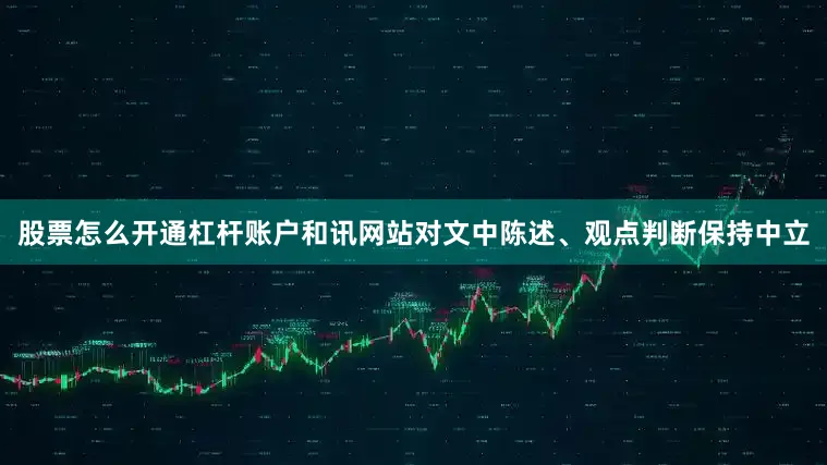 股票怎么开通杠杆账户和讯网站对文中陈述、观点判断保持中立