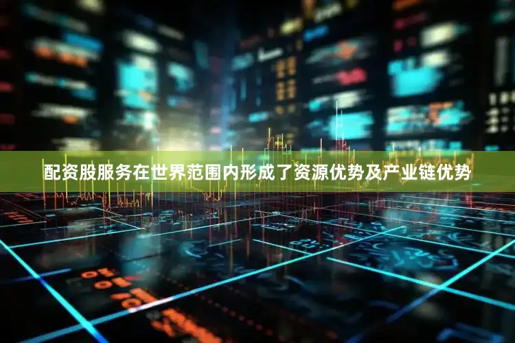 配资股服务在世界范围内形成了资源优势及产业链优势