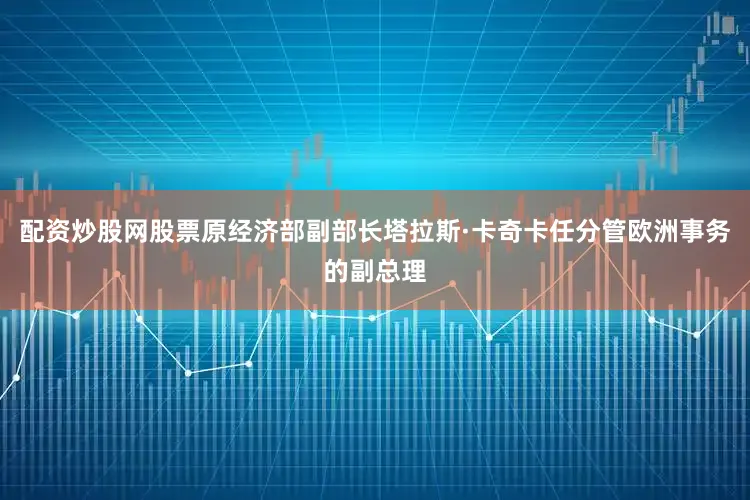配资炒股网股票原经济部副部长塔拉斯·卡奇卡任分管欧洲事务的副总理