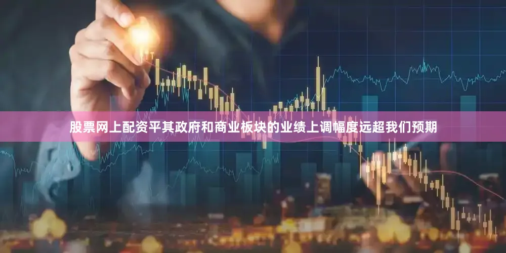 股票网上配资平其政府和商业板块的业绩上调幅度远超我们预期