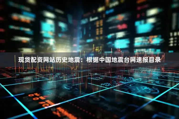 现货配资网站历史地震：根据中国地震台网速报目录
