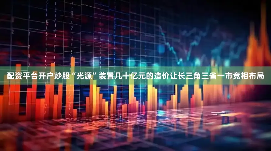 配资平台开户炒股“光源”装置几十亿元的造价让长三角三省一市竞相布局