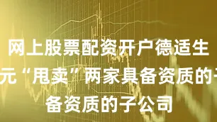 网上股票配资开户德适生物以1元“甩卖”两家具备资质的子公司