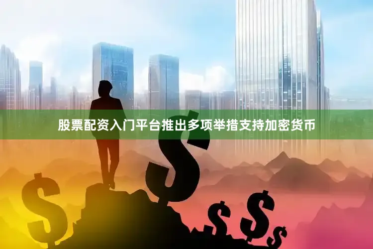 股票配资入门平台推出多项举措支持加密货币