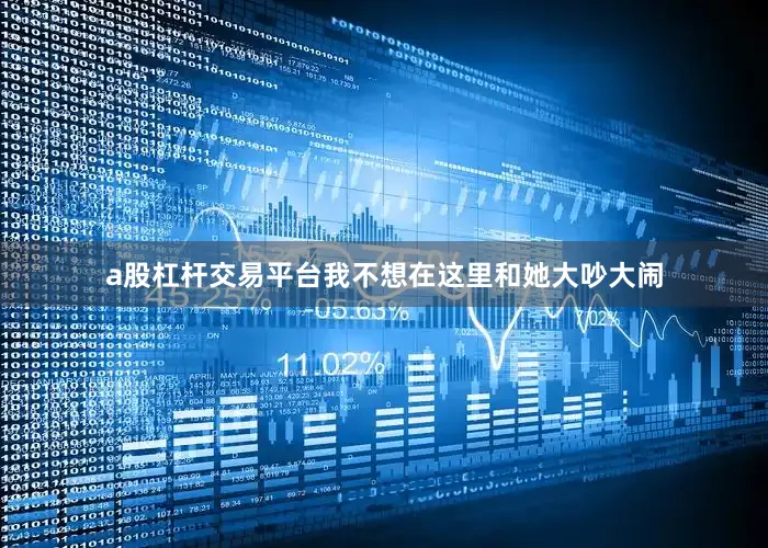 a股杠杆交易平台我不想在这里和她大吵大闹