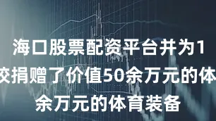 海口股票配资平台并为12所学校捐赠了价值50余万元的体育装备